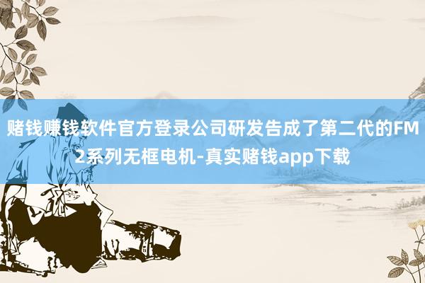 赌钱赚钱软件官方登录公司研发告成了第二代的FM2系列无框电机-真实赌钱app下载