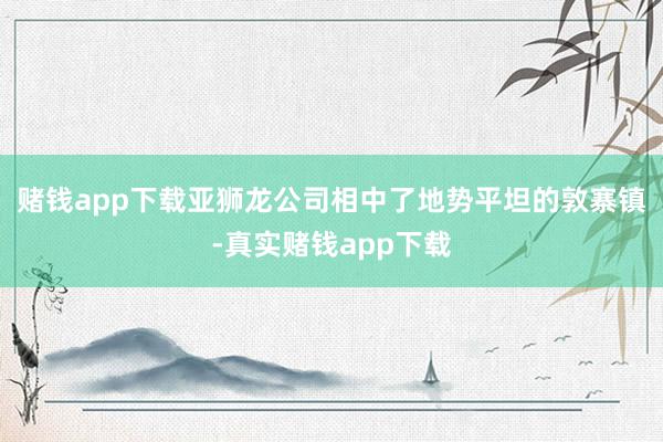 赌钱app下载亚狮龙公司相中了地势平坦的敦寨镇-真实赌钱app下载