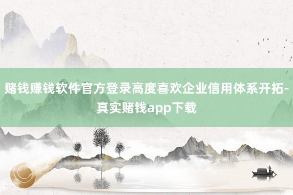 赌钱赚钱软件官方登录高度喜欢企业信用体系开拓-真实赌钱app下载