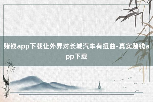 赌钱app下载让外界对长城汽车有扭曲-真实赌钱app下载