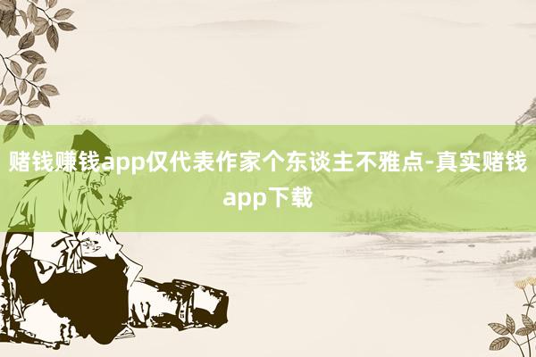 赌钱赚钱app仅代表作家个东谈主不雅点-真实赌钱app下载
