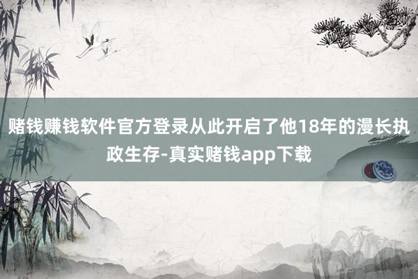 赌钱赚钱软件官方登录从此开启了他18年的漫长执政生存-真实赌钱app下载
