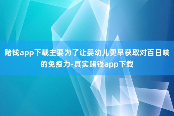 赌钱app下载主要为了让婴幼儿更早获取对百日咳的免疫力-真实赌钱app下载