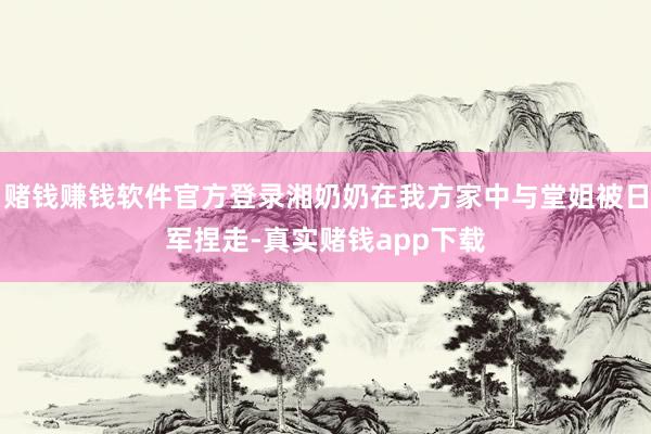 赌钱赚钱软件官方登录湘奶奶在我方家中与堂姐被日军捏走-真实赌钱app下载