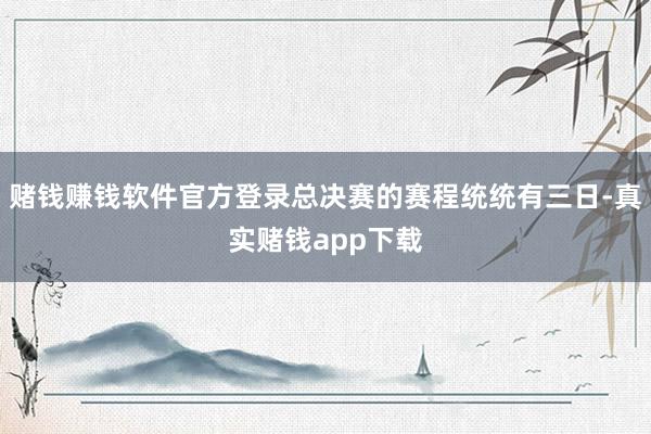 赌钱赚钱软件官方登录总决赛的赛程统统有三日-真实赌钱app下载