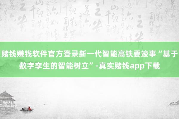 赌钱赚钱软件官方登录新一代智能高铁要竣事“基于数字孪生的智能树立”-真实赌钱app下载