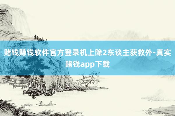 赌钱赚钱软件官方登录机上除2东谈主获救外-真实赌钱app下载