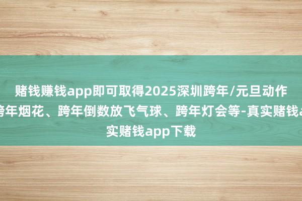 赌钱赚钱app即可取得2025深圳跨年/元旦动作攻略、跨年烟花、跨年倒数放飞气球、跨年灯会等-真实赌钱app下载