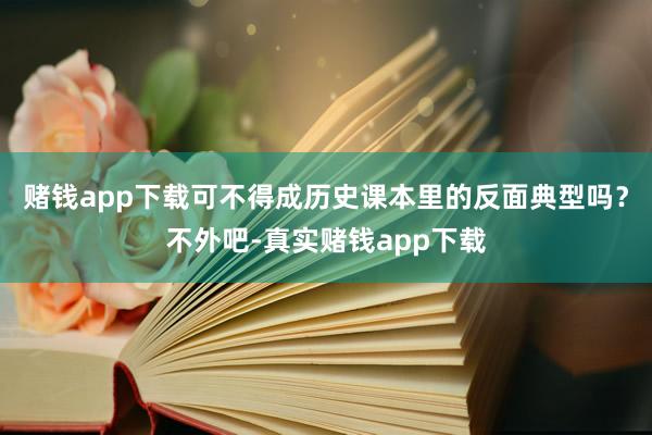 赌钱app下载可不得成历史课本里的反面典型吗？不外吧-真实赌钱app下载