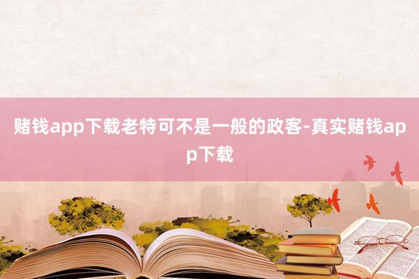 赌钱app下载老特可不是一般的政客-真实赌钱app下载