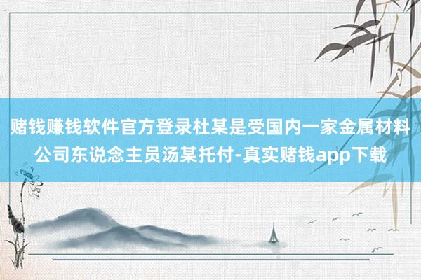 赌钱赚钱软件官方登录杜某是受国内一家金属材料公司东说念主员汤某托付-真实赌钱app下载