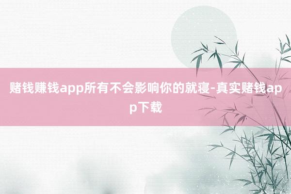 赌钱赚钱app所有不会影响你的就寝-真实赌钱app下载