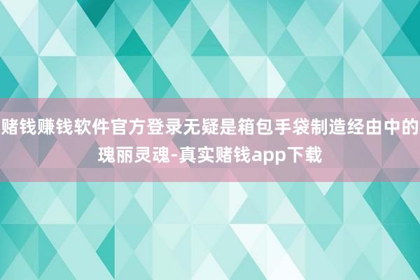 赌钱赚钱软件官方登录无疑是箱包手袋制造经由中的瑰丽灵魂-真实赌钱app下载