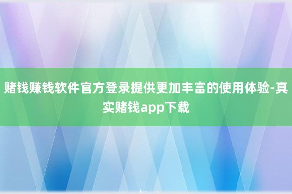 赌钱赚钱软件官方登录提供更加丰富的使用体验-真实赌钱app下载