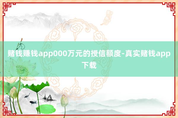 赌钱赚钱app000万元的授信额度-真实赌钱app下载