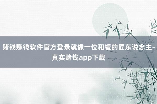 赌钱赚钱软件官方登录就像一位和缓的匠东说念主-真实赌钱app下载