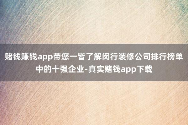 赌钱赚钱app带您一皆了解闵行装修公司排行榜单中的十强企业-真实赌钱app下载