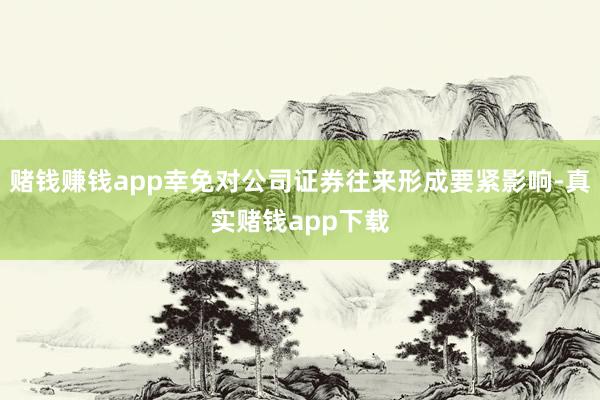 赌钱赚钱app幸免对公司证券往来形成要紧影响-真实赌钱app下载