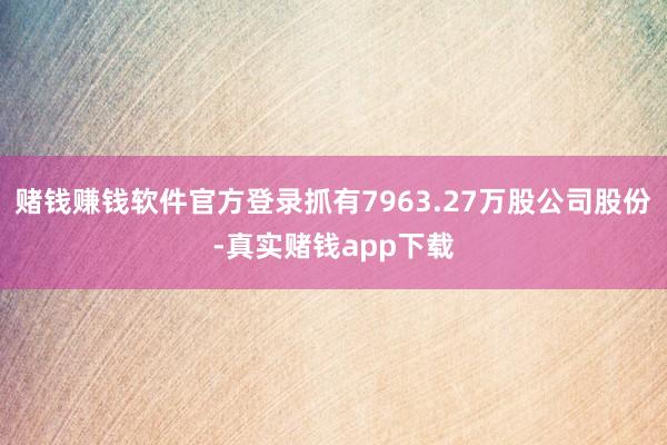 赌钱赚钱软件官方登录抓有7963.27万股公司股份-真实赌钱app下载