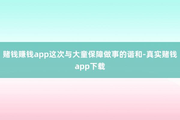 赌钱赚钱app这次与大童保障做事的谐和-真实赌钱app下载
