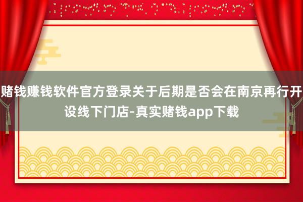 赌钱赚钱软件官方登录关于后期是否会在南京再行开设线下门店-真实赌钱app下载