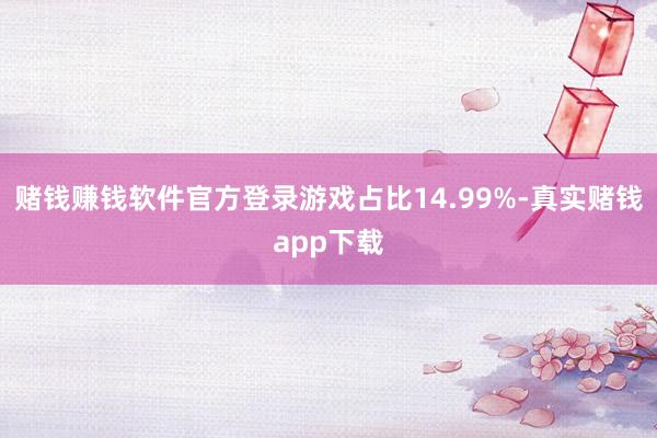 赌钱赚钱软件官方登录游戏占比14.99%-真实赌钱app下载