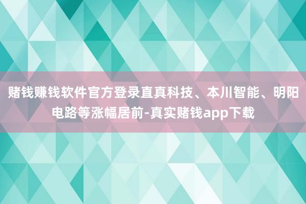 赌钱赚钱软件官方登录直真科技、本川智能、明阳电路等涨幅居前-真实赌钱app下载
