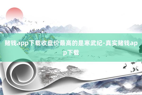 赌钱app下载收盘价最高的是寒武纪-真实赌钱app下载