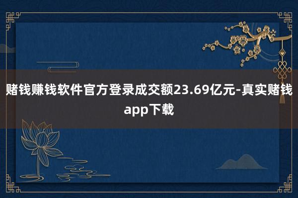 赌钱赚钱软件官方登录成交额23.69亿元-真实赌钱app下载