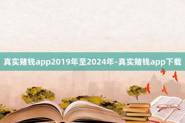 真实赌钱app2019年至2024年-真实赌钱app下载