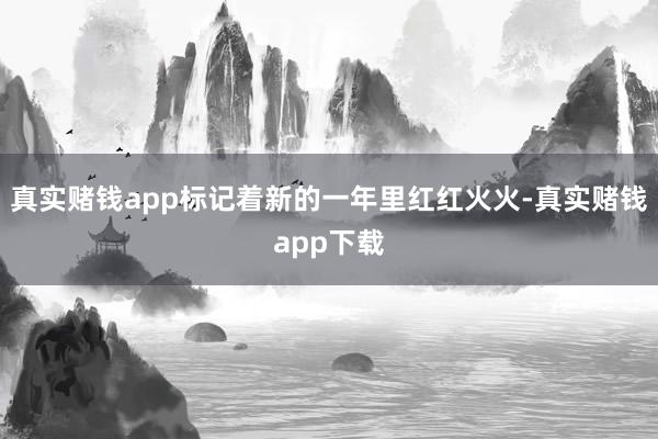 真实赌钱app标记着新的一年里红红火火-真实赌钱app下载