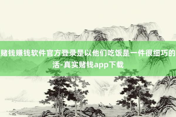 赌钱赚钱软件官方登录是以他们吃饭是一件很细巧的活-真实赌钱app下载
