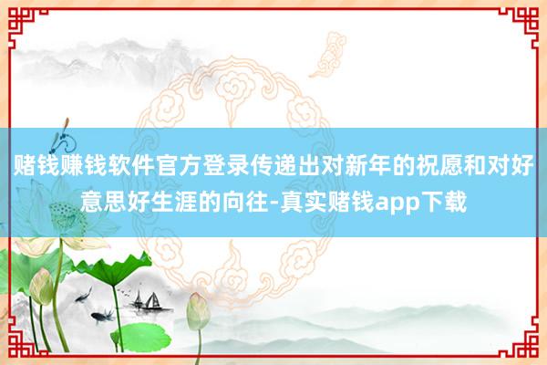 赌钱赚钱软件官方登录传递出对新年的祝愿和对好意思好生涯的向往-真实赌钱app下载