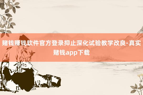 赌钱赚钱软件官方登录抑止深化试验教学改良-真实赌钱app下载