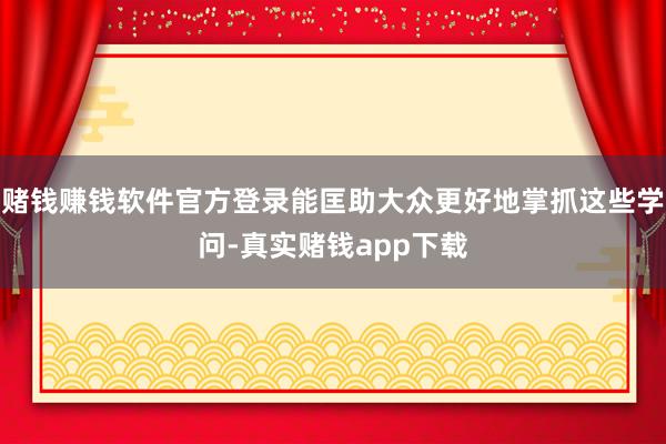 赌钱赚钱软件官方登录能匡助大众更好地掌抓这些学问-真实赌钱app下载