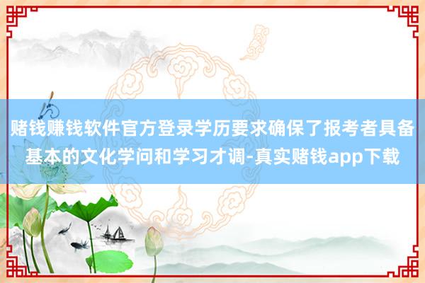 赌钱赚钱软件官方登录学历要求确保了报考者具备基本的文化学问和学习才调-真实赌钱app下载
