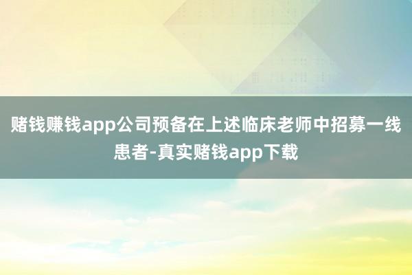 赌钱赚钱app公司预备在上述临床老师中招募一线患者-真实赌钱app下载