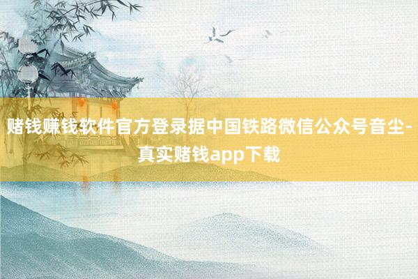 赌钱赚钱软件官方登录据中国铁路微信公众号音尘-真实赌钱app下载