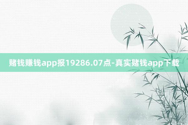 赌钱赚钱app报19286.07点-真实赌钱app下载