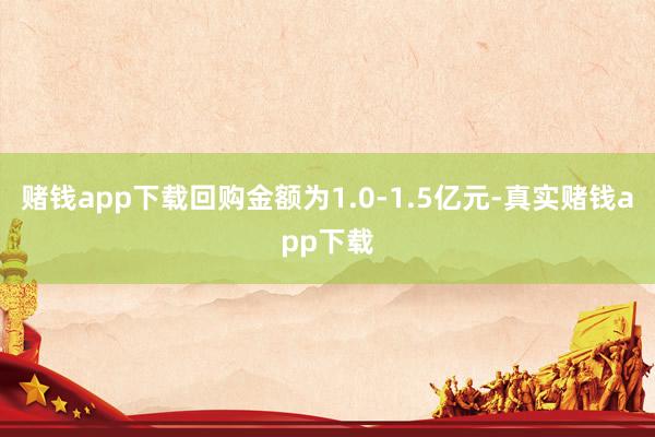 赌钱app下载回购金额为1.0-1.5亿元-真实赌钱app下载