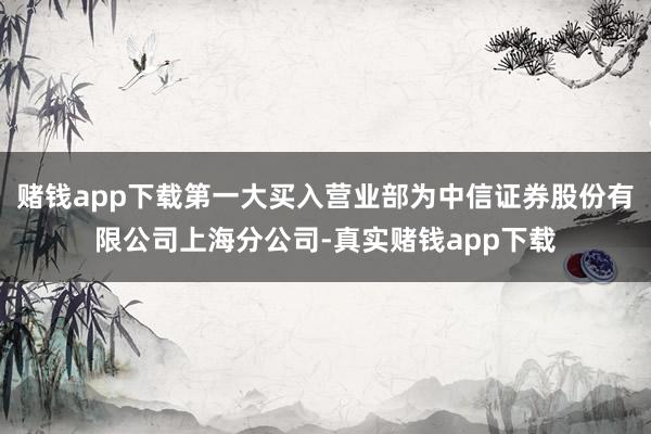赌钱app下载第一大买入营业部为中信证券股份有限公司上海分公司-真实赌钱app下载