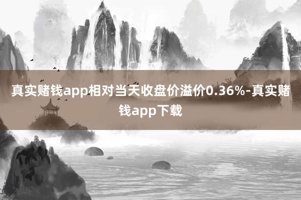 真实赌钱app相对当天收盘价溢价0.36%-真实赌钱app下载