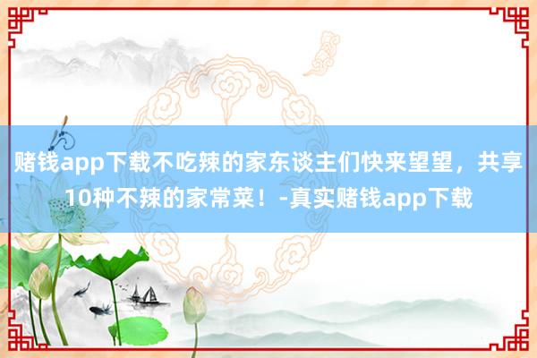赌钱app下载不吃辣的家东谈主们快来望望，共享10种不辣的家常菜！-真实赌钱app下载