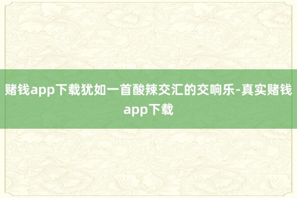 赌钱app下载犹如一首酸辣交汇的交响乐-真实赌钱app下载
