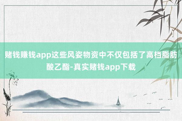 赌钱赚钱app这些风姿物资中不仅包括了高档脂肪酸乙酯-真实赌钱app下载