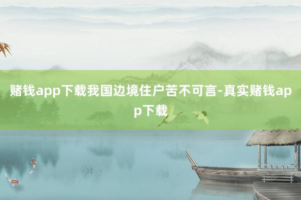赌钱app下载我国边境住户苦不可言-真实赌钱app下载