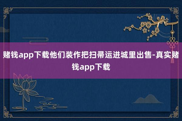 赌钱app下载他们装作把扫帚运进城里出售-真实赌钱app下载