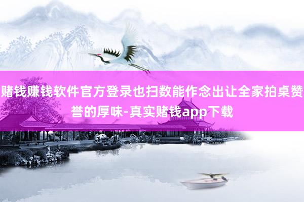 赌钱赚钱软件官方登录也扫数能作念出让全家拍桌赞誉的厚味-真实赌钱app下载