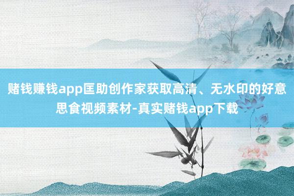 赌钱赚钱app匡助创作家获取高清、无水印的好意思食视频素材-真实赌钱app下载