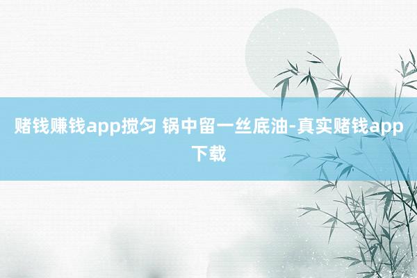 赌钱赚钱app搅匀 锅中留一丝底油-真实赌钱app下载